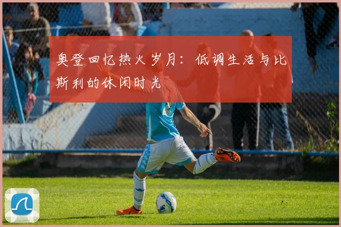 奥登回忆热火岁月：低调生活与比斯利的休闲时光