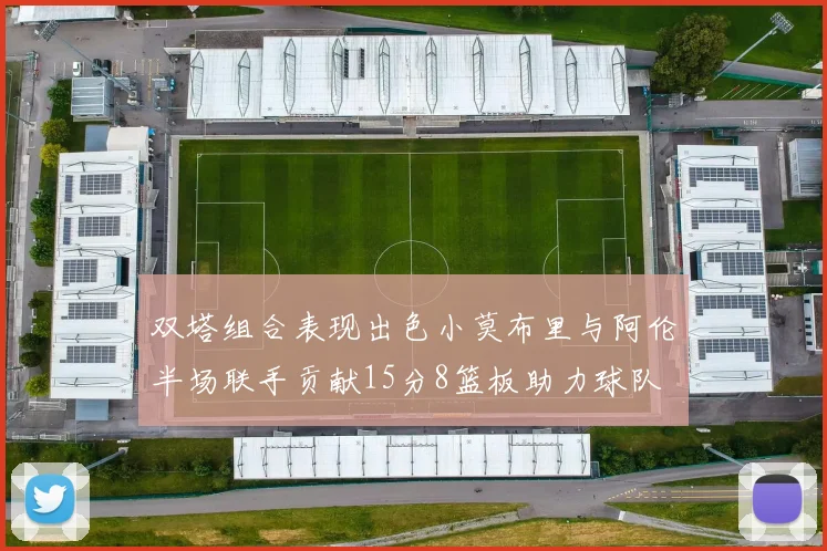 双塔组合表现出色小莫布里与阿伦半场联手贡献15分8篮板助力球队