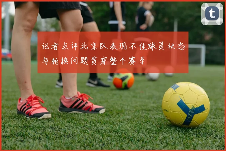 记者点评北京队表现不佳球员状态与轮换问题贯穿整个赛季
