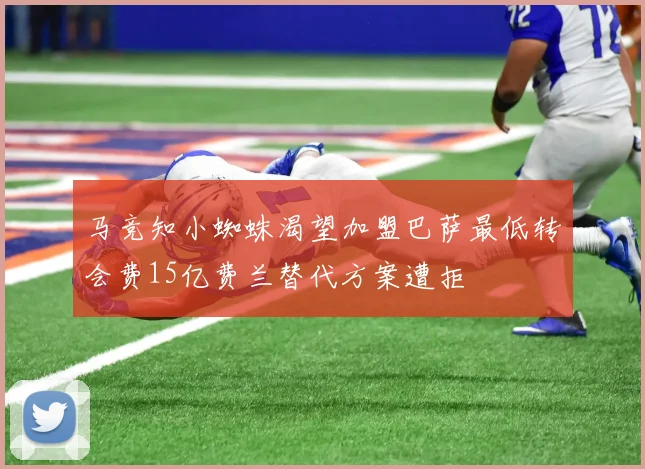 马竞知小蜘蛛渴望加盟巴萨最低转会费15亿费兰替代方案遭拒