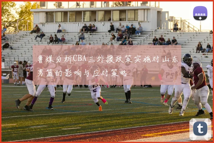 鲁媒分析CBA三外援政策实施对山东男篮的影响与应对策略