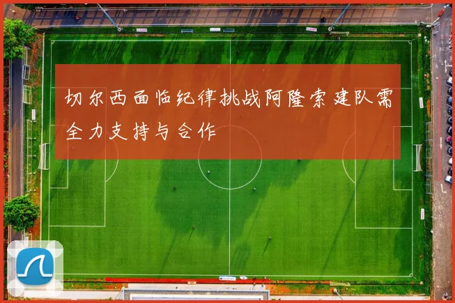 切尔西面临纪律挑战阿隆索建队需全力支持与合作