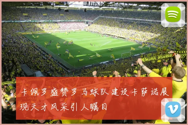 卡佩罗盛赞罗马球队建设卡萨诺展现天才风采引人瞩目