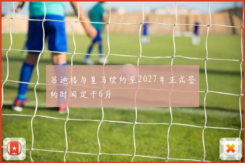 吕迪格与皇马续约至2027年正式签约时间定于6月
