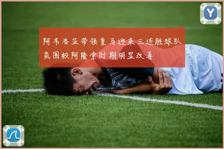 阿韦洛亚带领皇马迎来三连胜球队氛围较阿隆索时期明显改善