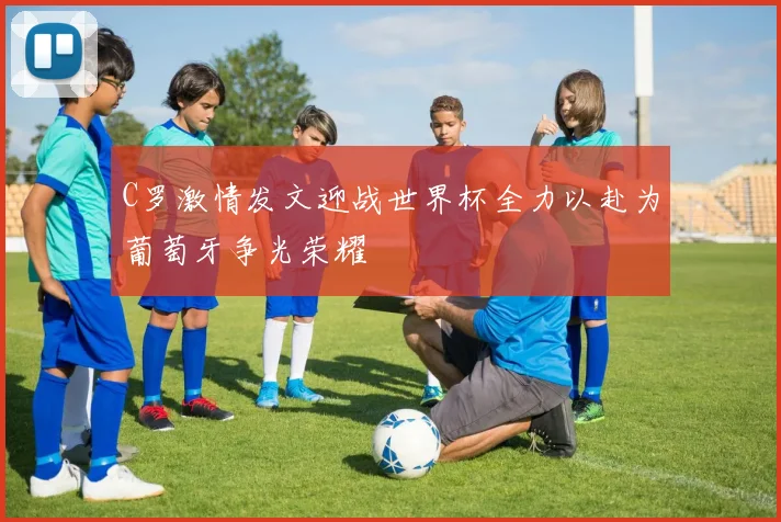C罗激情发文迎战世界杯全力以赴为葡萄牙争光荣耀