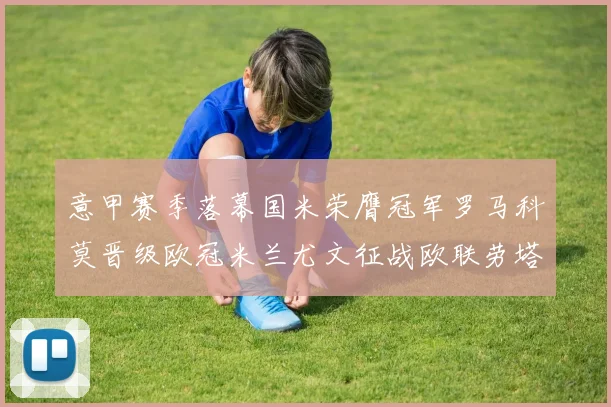 意甲赛季落幕国米荣膺冠军罗马科莫晋级欧冠米兰尤文征战欧联劳塔罗斩获金靴