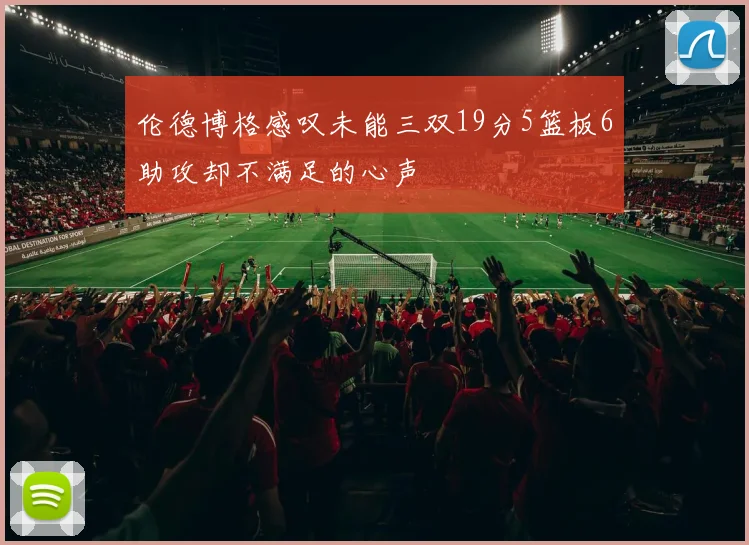 伦德博格感叹未能三双19分5篮板6助攻却不满足的心声