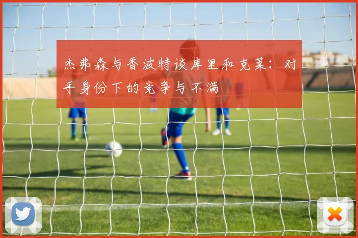杰弗森与香波特谈库里和克莱：对手身份下的竞争与不满