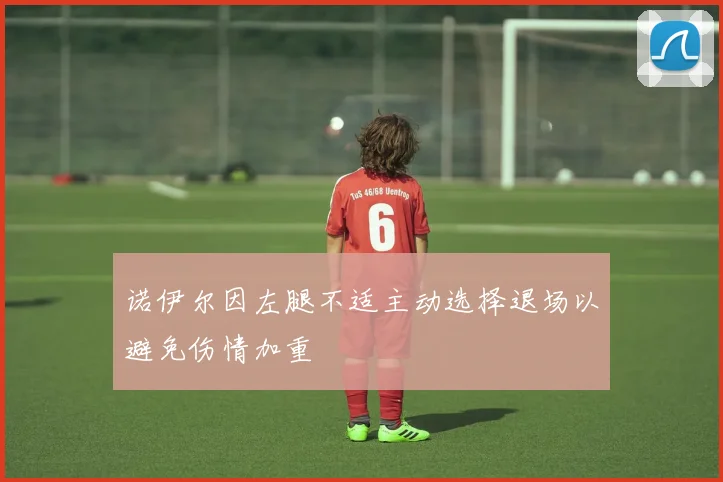 诺伊尔因左腿不适主动选择退场以避免伤情加重