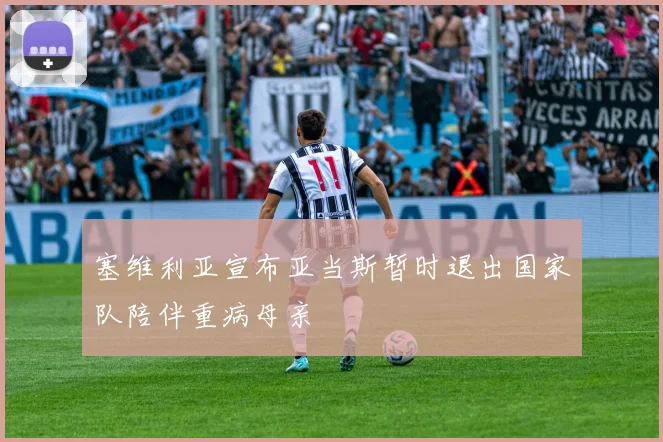 塞维利亚宣布亚当斯暂时退出国家队陪伴重病母亲