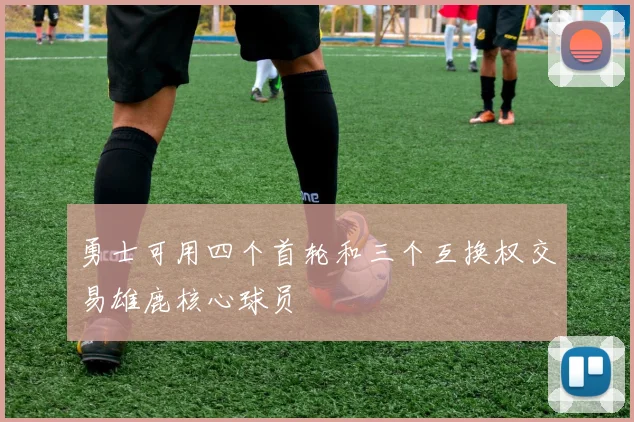 勇士可用四个首轮和三个互换权交易雄鹿核心球员