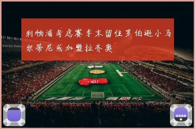 利物浦考虑赛季末留住罗伯逊小马尔蒂尼或加盟拉齐奥
