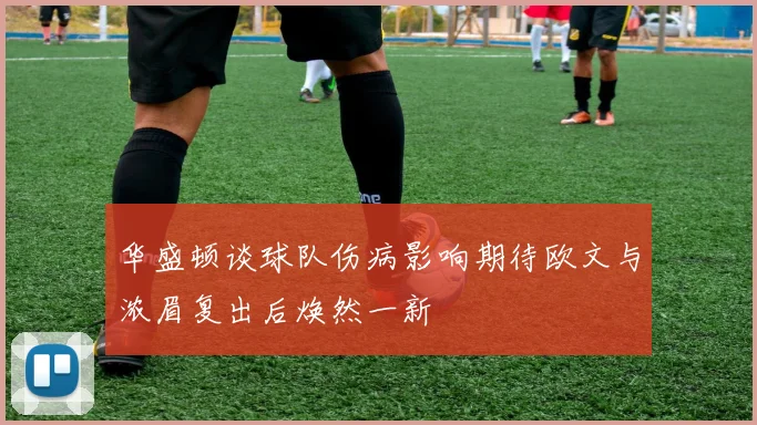 华盛顿谈球队伤病影响期待欧文与浓眉复出后焕然一新