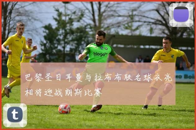 巴黎圣日耳曼与拉布布联名球衣亮相将迎战朗斯比赛