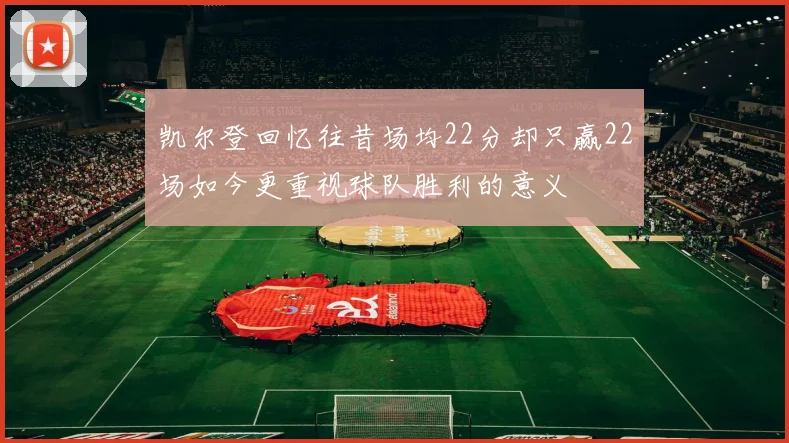凯尔登回忆往昔场均22分却只赢22场如今更重视球队胜利的意义