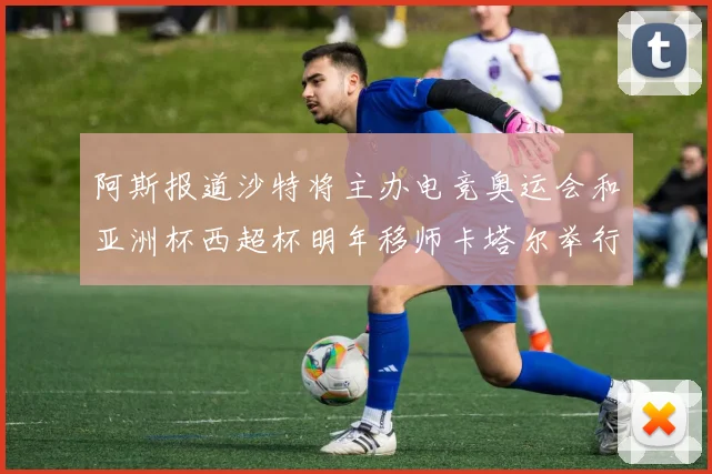 阿斯报道沙特将主办电竞奥运会和亚洲杯西超杯明年移师卡塔尔举行