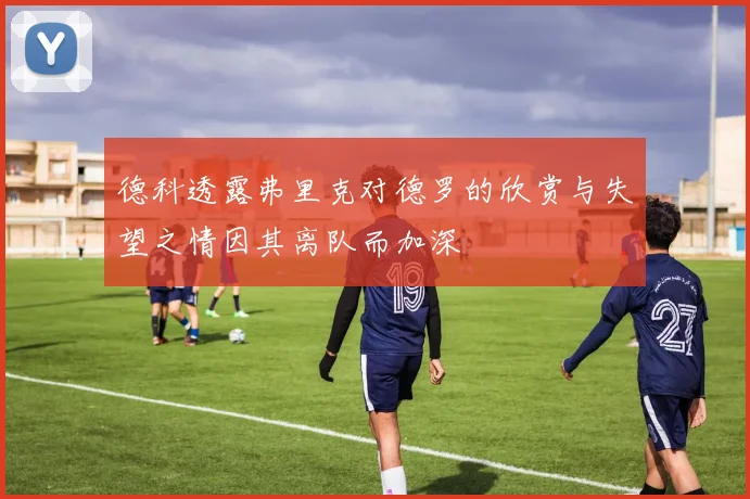 德科透露弗里克对德罗的欣赏与失望之情因其离队而加深