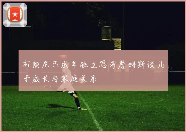 布朗尼已成年独立思考詹姆斯谈儿子成长与家庭关系