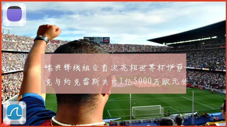 瑞典锋线组合首次亮相世界杯伊萨克与约克雷斯共计1亿5000万欧元价值