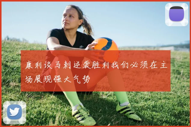 康利谈马刺逆袭胜利我们必须在主场展现强大气势