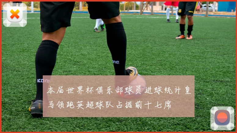 本届世界杯俱乐部球员进球统计皇马领跑英超球队占据前十七席