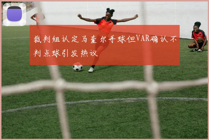 裁判组认定马奎尔手球但VAR确认不判点球引发热议
