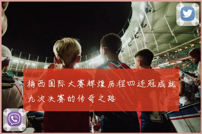 梅西国际大赛辉煌历程四连冠成就九次决赛的传奇之路