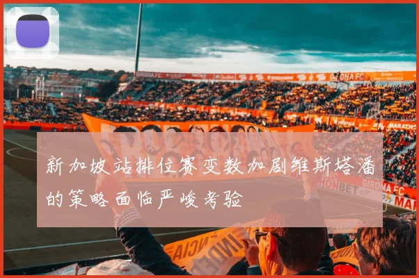 新加坡站排位赛变数加剧维斯塔潘的策略面临严峻考验