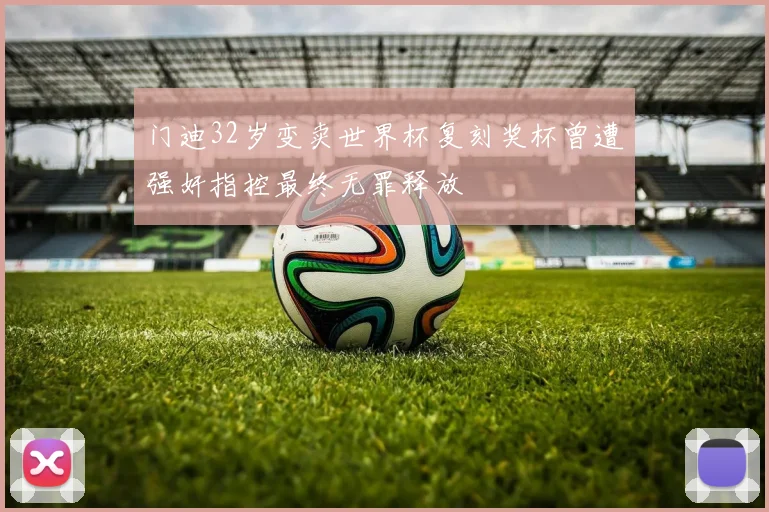 门迪32岁变卖世界杯复刻奖杯曾遭强奸指控最终无罪释放