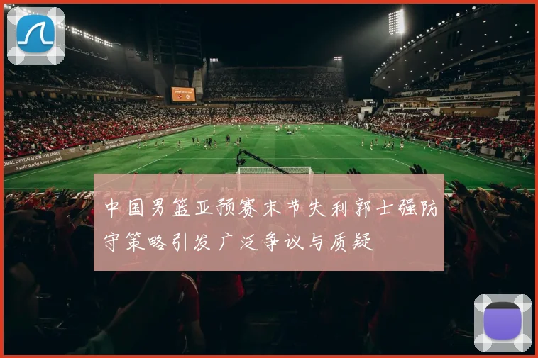 中国男篮亚预赛末节失利郭士强防守策略引发广泛争议与质疑