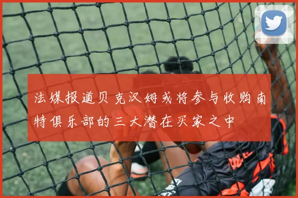 法媒报道贝克汉姆或将参与收购南特俱乐部的三大潜在买家之中