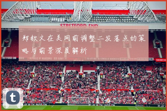 郑钦文在美网前调整二发落点的策略与前景深度解析