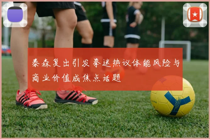 泰森复出引发拳迷热议体能风险与商业价值成焦点话题
