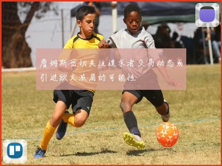 詹姆斯密切关注追求者交易动态或引进欧文浓眉的可能性