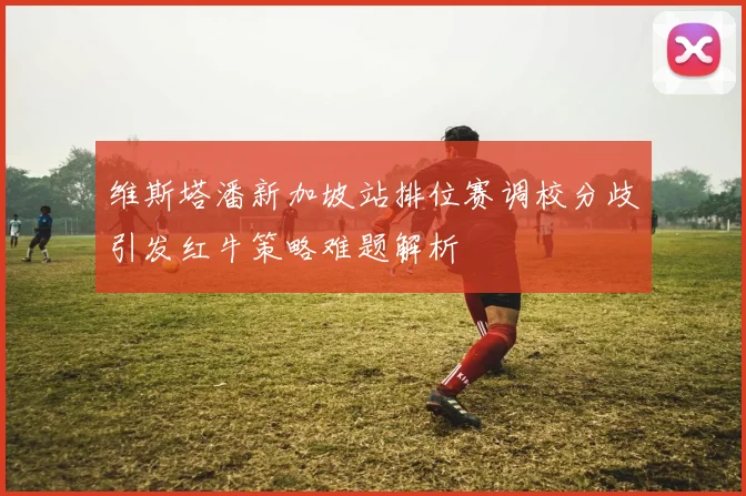 维斯塔潘新加坡站排位赛调校分歧引发红牛策略难题解析