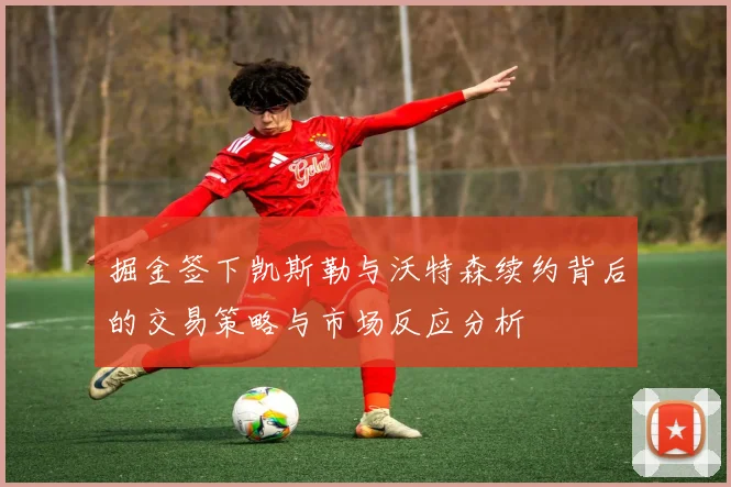 掘金签下凯斯勒与沃特森续约背后的交易策略与市场反应分析