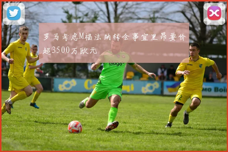 罗马考虑M福法纳转会事宜里昂要价超3500万欧元
