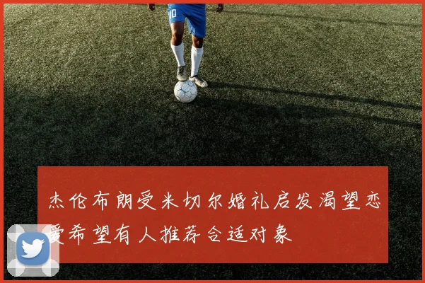 杰伦布朗受米切尔婚礼启发渴望恋爱希望有人推荐合适对象
