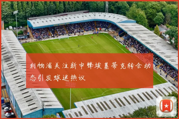 利物浦关注新中锋埃基蒂克转会动态引发球迷热议