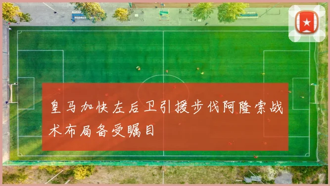 皇马加快左后卫引援步伐阿隆索战术布局备受瞩目