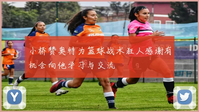 小桥赞奥特为篮球战术狂人感谢有机会向他学习与交流